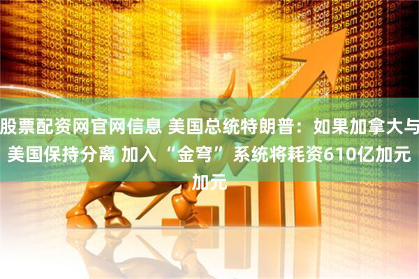 股票配资网官网信息 美国总统特朗普：如果加拿大与美国保持分离 加入 “金穹” 系统将耗资610亿加元