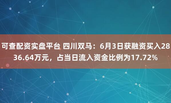 可查配资实盘平台 四川双马：6月3日获融资买入2836.64万元，占当日流入资金比例为17.72%