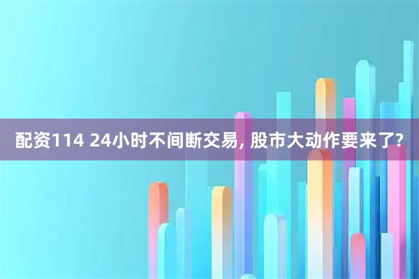 配资114 24小时不间断交易, 股市大动作要来了?
