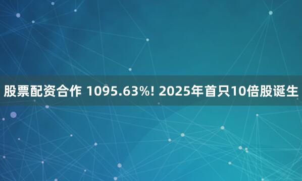 股票配资合作 1095.63%! 2025年首只10倍股诞生