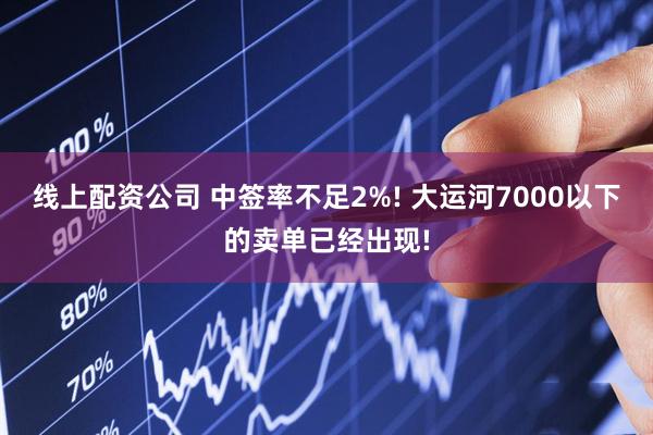 线上配资公司 中签率不足2%! 大运河7000以下的卖单已经出现!