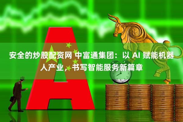 安全的炒股配资网 中富通集团：以 AI 赋能机器人产业，书写智能服务新篇章