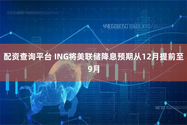 配资查询平台 ING将美联储降息预期从12月提前至9月