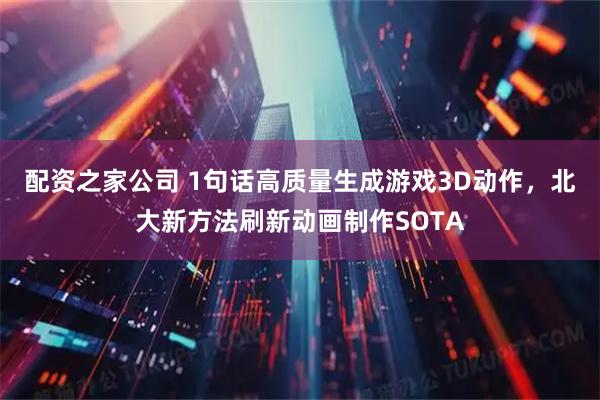 配资之家公司 1句话高质量生成游戏3D动作，北大新方法刷新动画制作SOTA
