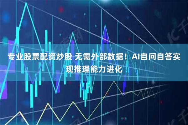 专业股票配资炒股 无需外部数据！AI自问自答实现推理能力进化
