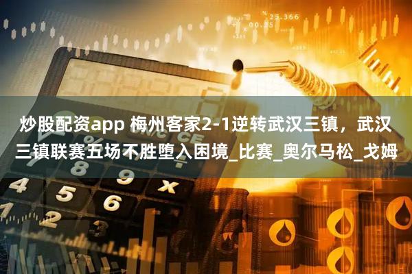 炒股配资app 梅州客家2-1逆转武汉三镇，武汉三镇联赛五场不胜堕入困境_比赛_奥尔马松_戈姆