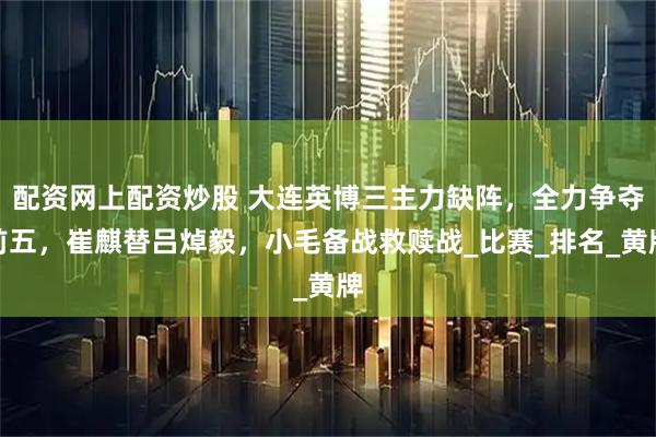 配资网上配资炒股 大连英博三主力缺阵，全力争夺前五，崔麒替吕焯毅，小毛备战救赎战_比赛_排名_黄牌