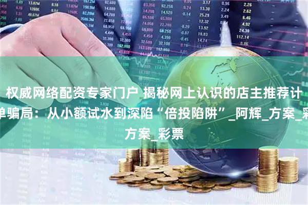 权威网络配资专家门户 揭秘网上认识的店主推荐计划单骗局：从小额试水到深陷“倍投陷阱”_阿辉_方案_彩票