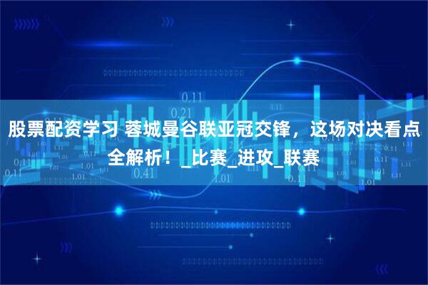 股票配资学习 蓉城曼谷联亚冠交锋，这场对决看点全解析！_比赛_进攻_联赛