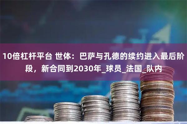 10倍杠杆平台 世体：巴萨与孔德的续约进入最后阶段，新合同到2030年_球员_法国_队内