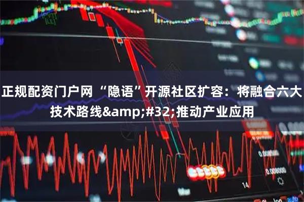 正规配资门户网 “隐语”开源社区扩容：将融合六大技术路线&#32;推动产业应用