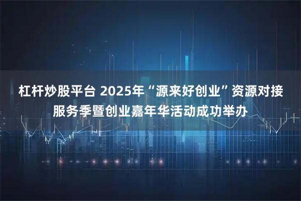 杠杆炒股平台 2025年“源来好创业”资源对接服务季暨创业嘉年华活动成功举办