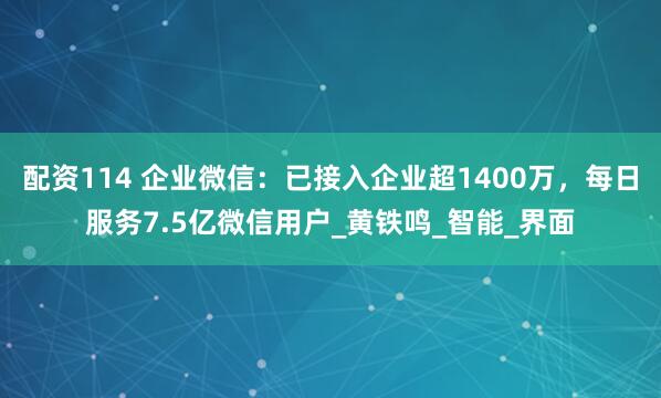 配资114 企业微信：已接入企业超1400万，每日服务7.5亿微信用户_黄铁鸣_智能_界面