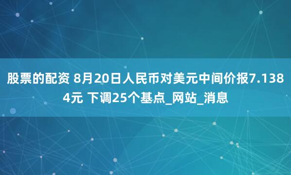 股票的配资 8月20日人民币对美元中间价报7.1384元 下调25个基点_网站_消息