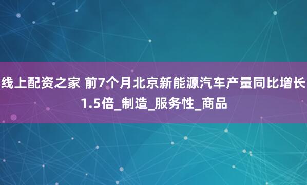 线上配资之家 前7个月北京新能源汽车产量同比增长1.5倍_制造_服务性_商品