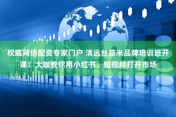权威网络配资专家门户 清远丝苗米品牌培训班开课！大咖教你用小红书、短视频打开市场