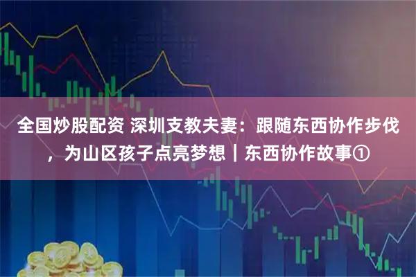 全国炒股配资 深圳支教夫妻：跟随东西协作步伐，为山区孩子点亮梦想｜东西协作故事①