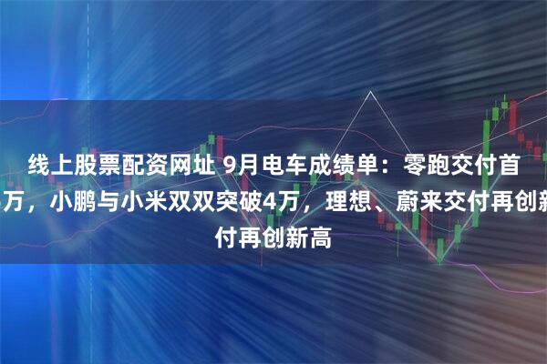 线上股票配资网址 9月电车成绩单：零跑交付首破6万，小鹏与小米双双突破4万，理想、蔚来交付再创新高