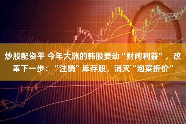 炒股配资平 今年大涨的韩股要动“财阀利益”，改革下一步：“注销”库存股，消灭“泡菜折价”