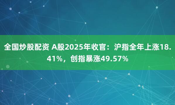 全国炒股配资 A股2025年收官：沪指全年上涨18.41%，创指暴涨49.57%