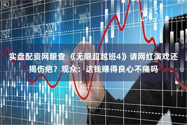 实盘配资网眼查 《无限超越班4》请网红演戏还揭伤疤？观众：这钱赚得良心不痛吗
