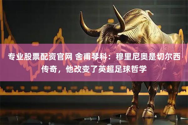 专业股票配资官网 舍甫琴科：穆里尼奥是切尔西传奇，他改变了英超足球哲学