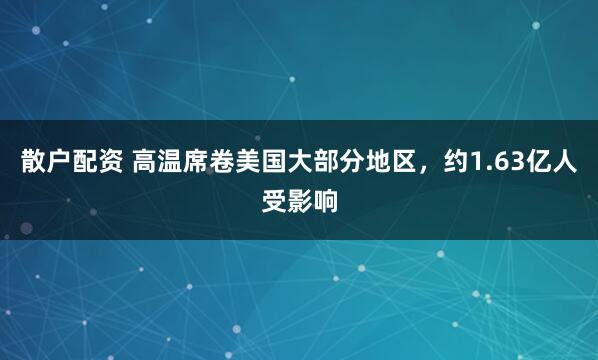 散户配资 高温席卷美国大部分地区，约1.63亿人受影响