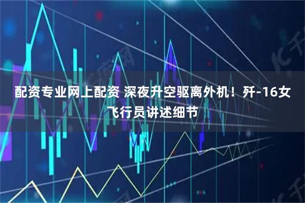 配资专业网上配资 深夜升空驱离外机！歼-16女飞行员讲述细节